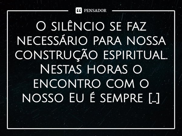 ⁠O silêncio se faz necessário para nossa construção espiritual. Nestas horas o encontro com o nosso Eu é sempre fundamental e de muito aprendizado!... Frase de Val Moni.