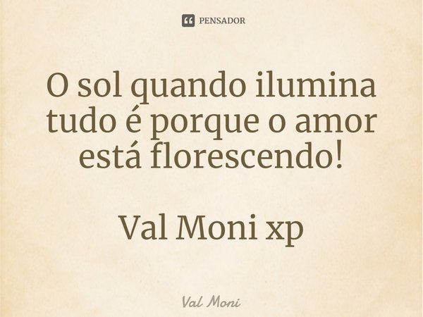 ⁠O sol quando ilumina tudo é porque o amor está florescendo!... Frase de Val Moni.