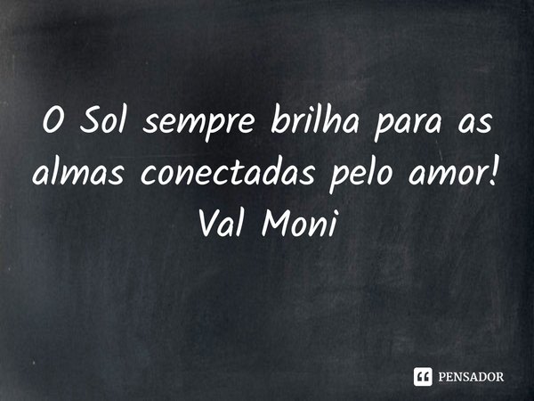 ⁠O Sol sempre brilha para as almas conectadas pelo amor!... Frase de Val Moni.
