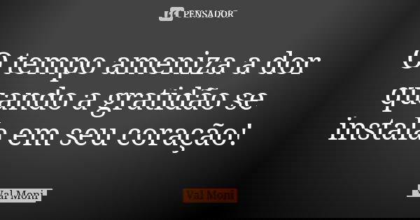 O tempo ameniza a dor quando a gratidão se instala em seu coração!... Frase de Val Moni.