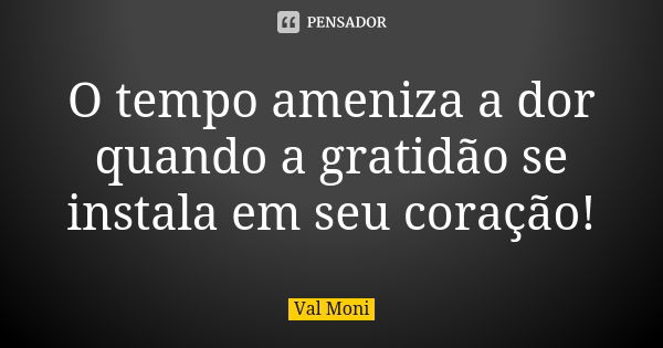 O tempo ameniza a dor quando a gratidão se instala em seu coração!... Frase de Val Moni.