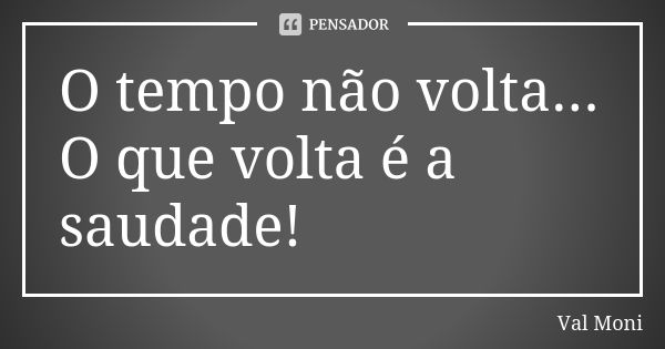 O tempo não volta...
O que volta é a saudade!... Frase de Val Moni.