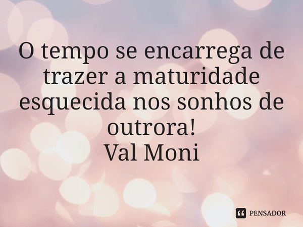 ⁠O tempo se encarrega de trazer a maturidade esquecida nos sonhos de outrora!... Frase de Val Moni.