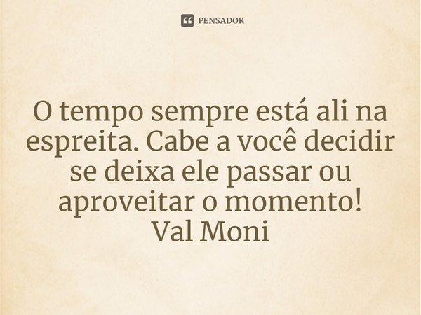 ⁠O tempo sempre está ali na espreita. Cabe a você decidir se deixa ele passar ou aproveitar o momento!... Frase de Val Moni.