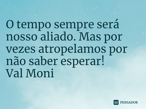 ⁠O tempo sempre será nosso aliado. Mas por vezes atropelamos por não saber esperar!... Frase de Val Moni.