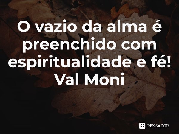 ⁠O vazio da alma é preenchido com espiritualidade e fé!... Frase de Val Moni.
