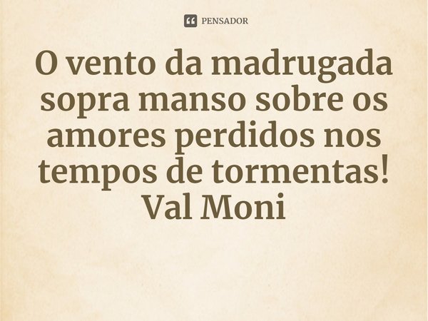 ⁠O vento da madrugada sopra manso sobre os amores perdidos nos tempos de tormentas!... Frase de Val Moni.