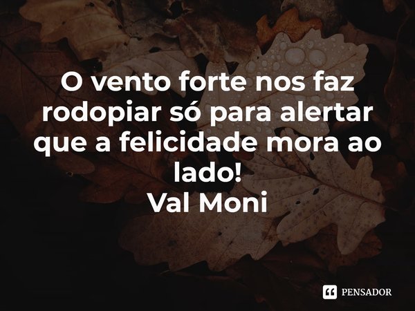 ⁠O vento forte nos faz rodopiar só para alertar que a felicidade mora ao lado!... Frase de Val Moni.