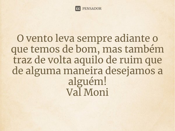 ⁠O vento leva sempre adiante o que temos de bom, mas também traz de volta aquilo de ruim que de alguma maneira desejamos a alguém!... Frase de Val Moni.