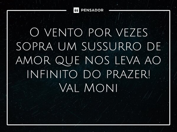 ⁠O vento por vezes sopra um sussurro de amor que nos leva ao infinito do prazer!... Frase de Val Moni.
