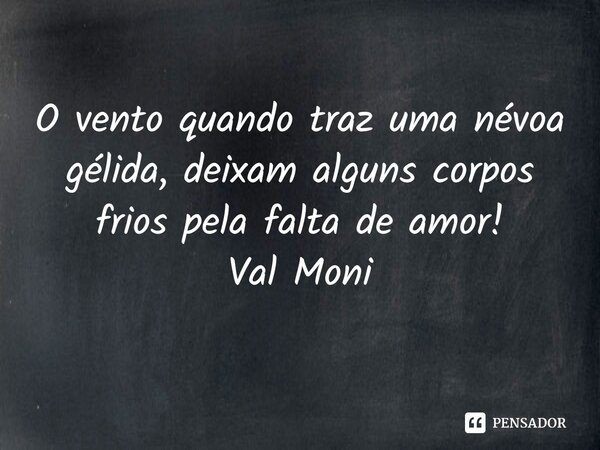 ⁠O vento quando traz uma névoa gélida, deixam alguns corpos frios pela falta de amor!... Frase de Val Moni.