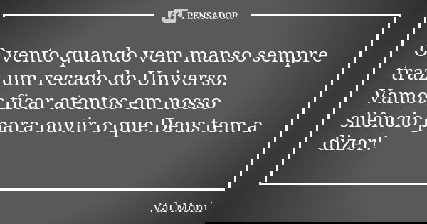 O vento quando vem manso sempre traz um recado do Universo. Vamos ficar atentos em nosso silêncio para ouvir o que Deus tem a dizer!... Frase de Val Moni.