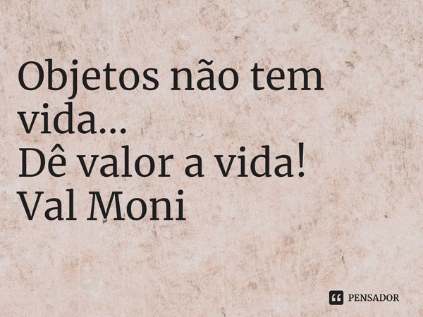 ⁠Objetos não tem vida...
Dê valor a vida!... Frase de Val Moni.