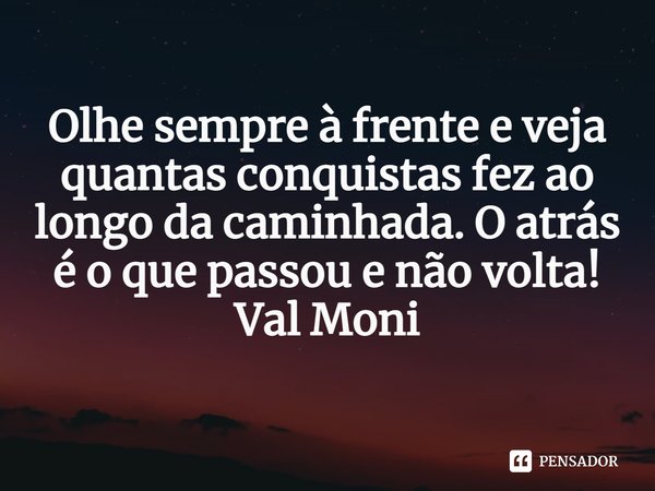 ⁠Olhe sempre à frente e veja quantas conquistas fez ao longo da caminhada. O atrás é o que passou e não volta!... Frase de Val Moni.