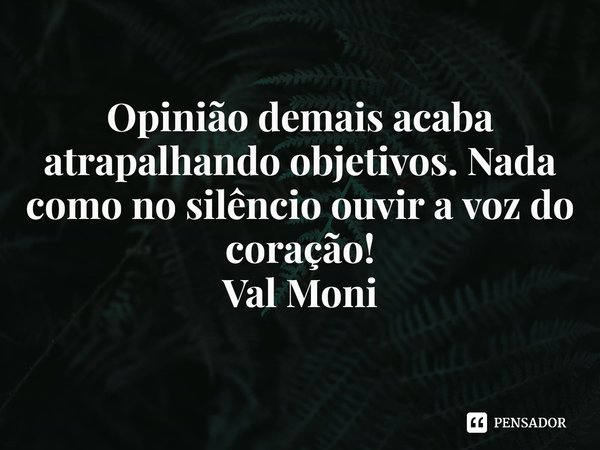 ⁠Opinião demais acaba atrapalhando objetivos. Nada como no silêncio ouvir a voz do coração!... Frase de Val Moni.