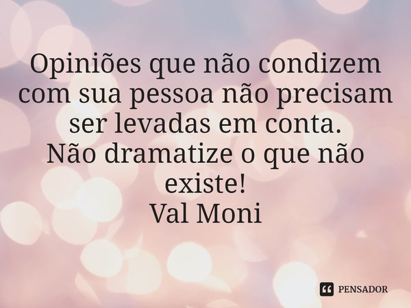 ⁠Opiniões que não condizem com sua pessoa não precisam ser levadas em conta.
Não dramatize o que não existe!... Frase de Val Moni.