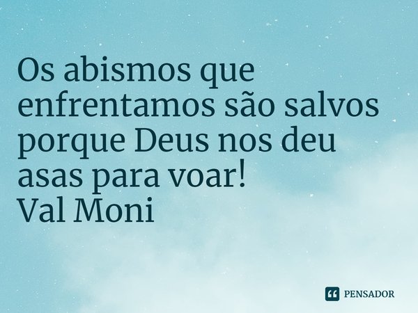 ⁠Os abismos que enfrentamos são salvos porque Deus nos deu asas para voar!... Frase de Val Moni.