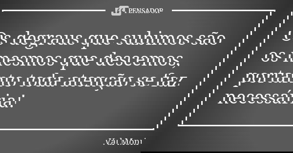 Os degraus que subimos são os mesmos que descemos, portanto toda atenção se faz necessária!... Frase de Val Moni.