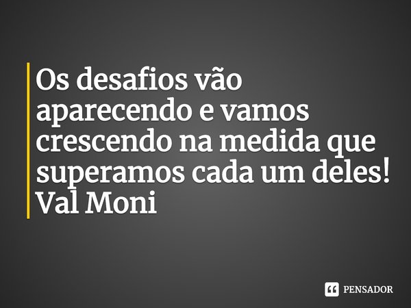 ⁠Os desafios vão aparecendo e vamos crescendo na medida que superamos cada um deles!... Frase de Val Moni.