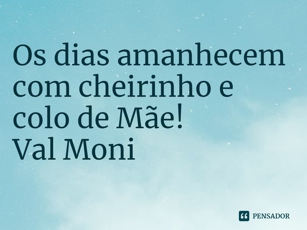 ⁠Os dias amanhecem com cheirinho e colo de Mãe!... Frase de Val Moni.