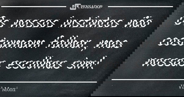 Os nossos instintos não costumam falhar, mas nossas escolhas sim!... Frase de Val Moni.