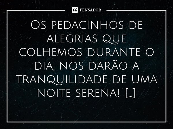 ⁠Os pedacinhos de alegrias que colhemos durante o dia, nos darão a tranquilidade de uma noite serena!... Frase de Val Moni.