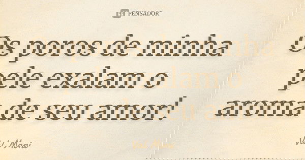 Os poros de minha pele exalam o aroma de seu amor!... Frase de Val Moni.