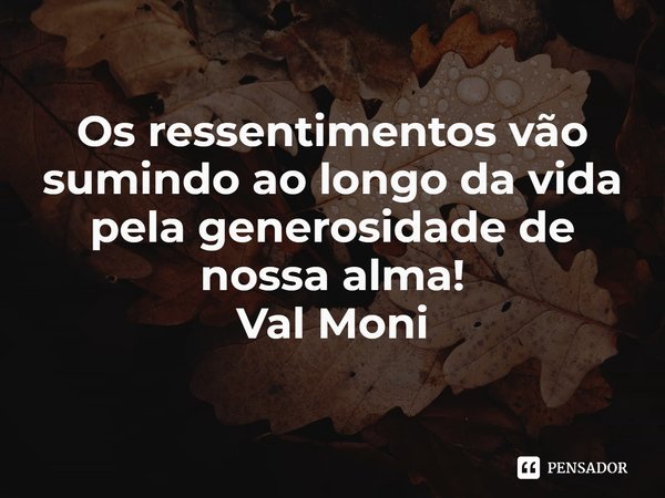 ⁠Os ressentimentos vão sumindo ao longo da vida pela generosidade de nossa alma!... Frase de Val Moni.