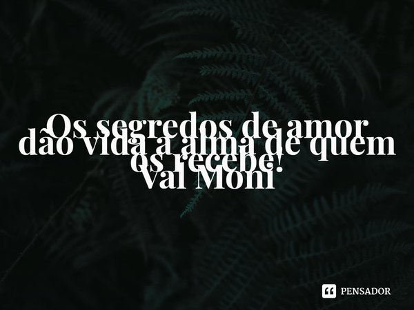 ⁠Os segredos de amor dão vida a alma de quem os recebe!... Frase de Val Moni.