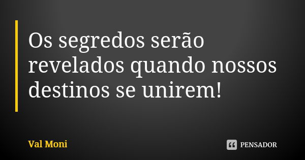 Os segredos serão revelados quando nossos destinos se unirem!... Frase de Val Moni.