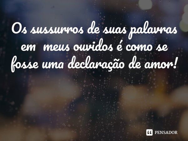 ⁠Os sussurros de suas palavras em meus ouvidos é como se fosse uma declaração de amor!... Frase de Val Moni.