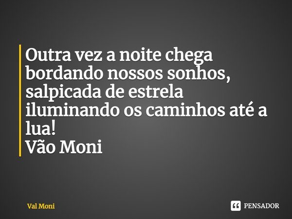 ⁠Outra vez a noite chega bordando nossos sonhos, salpicada de estrela iluminando os caminhos até a lua!... Frase de Val Moni.