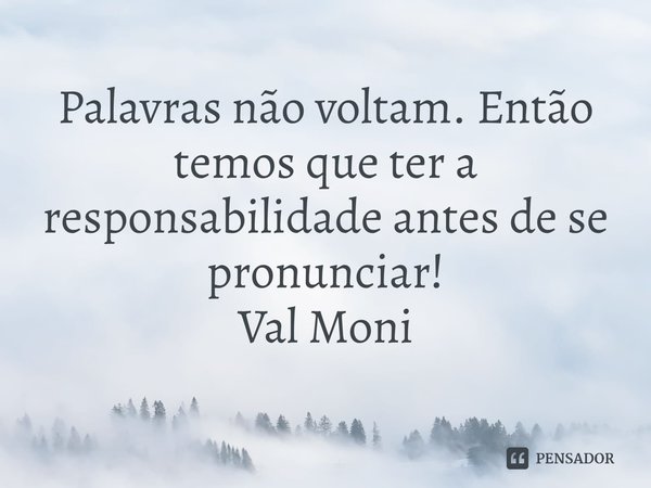 ⁠Palavras não voltam. Então temos que ter a responsabilidade antes de se pronunciar!... Frase de Val Moni.