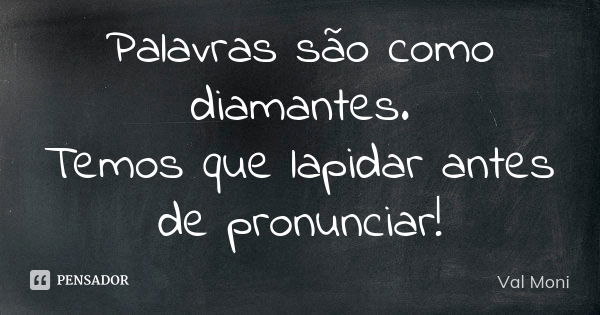 Palavras são como diamantes. Temos que lapidar antes de pronunciar!... Frase de Val Moni.