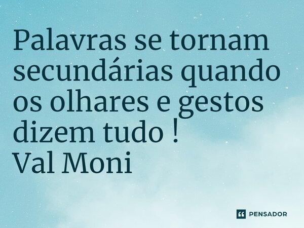 ⁠Palavras se tornam secundárias quando os olhares e gestos dizem tudo !... Frase de Val Moni.