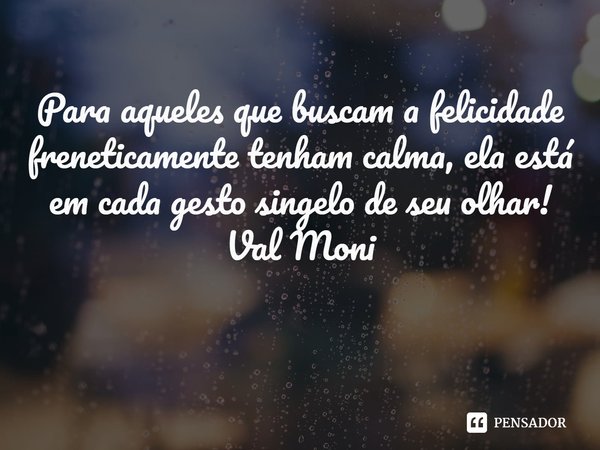 ⁠Para aqueles que buscam a felicidade freneticamente tenham calma, ela está em cada gesto singelo de seu olhar!... Frase de Val Moni.