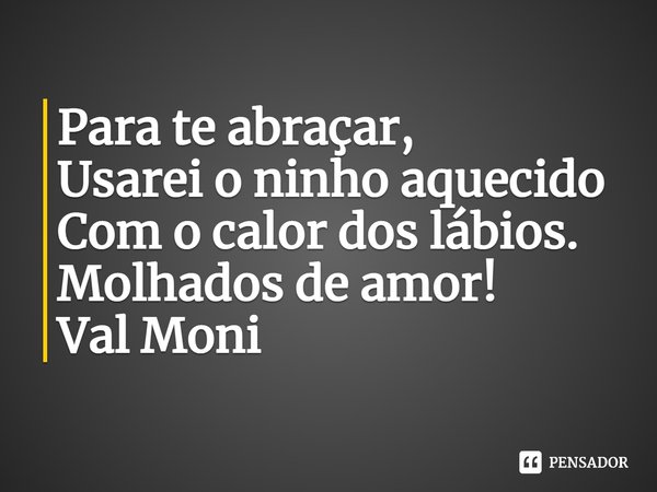 ⁠Para te abraçar, Usarei o ninho aquecido Com o calor dos lábios. Molhados de amor!... Frase de Val Moni.