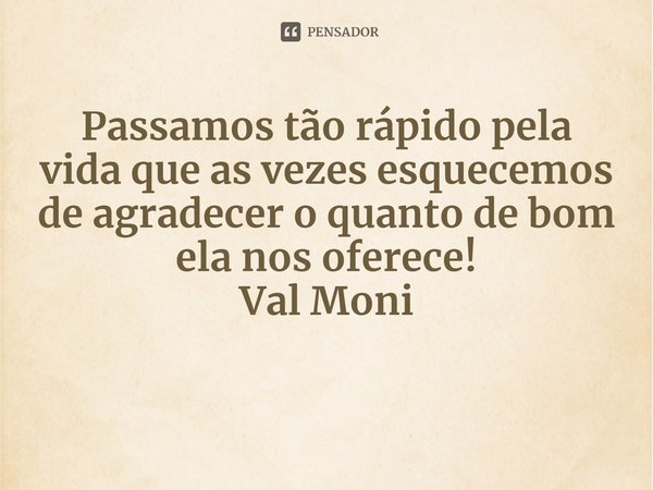 ⁠Passamos tão rápido pela vida que as vezes esquecemos de agradecer o quanto de bom ela nos oferece!... Frase de Val Moni.