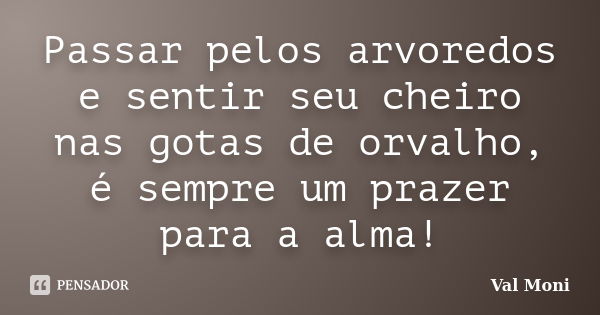 Passar pelos arvoredos e sentir seu cheiro nas gotas de orvalho, é sempre um prazer para a alma!... Frase de Val Moni.