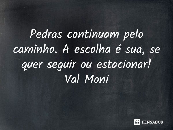 ⁠Pedras continuam pelo caminho. A escolha é sua, se quer seguir ou estacionar!... Frase de Val Moni.