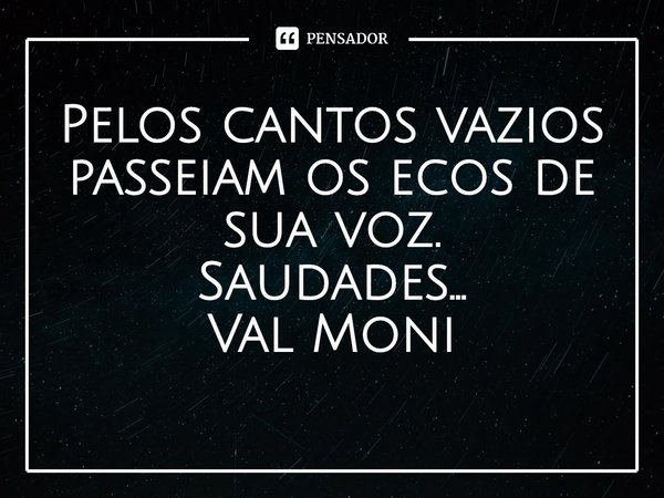 ⁠Pelos cantos vazios passeiam os ecos de sua voz.
Saudades...... Frase de Val Moni.