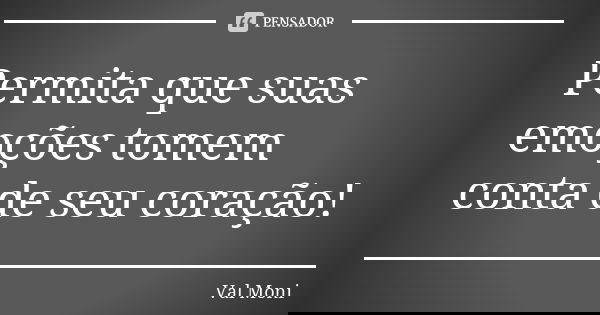 Permita que suas emoções tomem conta de seu coração!... Frase de Val Moni.