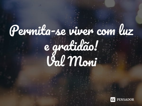 ⁠Permita-se viver com luz e gratidão!... Frase de Val Moni.