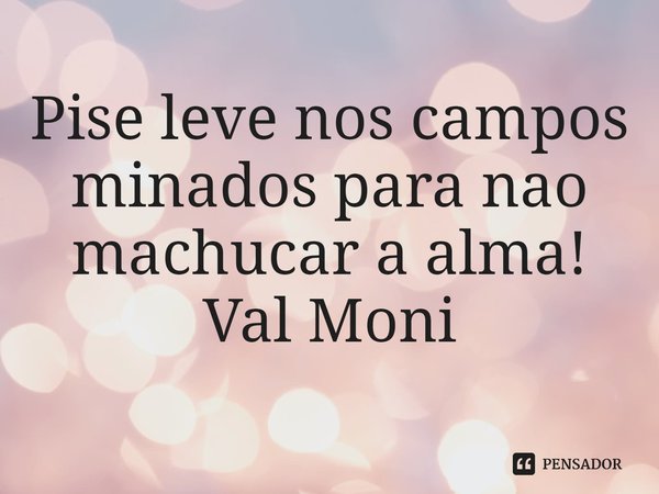 ⁠Pise leve nos campos minados para nao machucar a alma!... Frase de Val Moni.