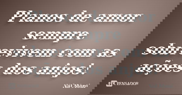 Planos de amor sempre sobrevivem com as ações dos anjos!... Frase de Val Moni.