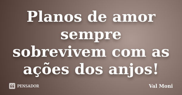 Planos de amor sempre sobrevivem com as ações dos anjos!... Frase de Val Moni.