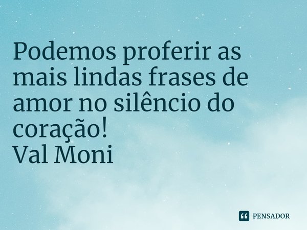⁠Podemos proferir as mais lindas frases de amor no silêncio do coração!... Frase de Val Moni.