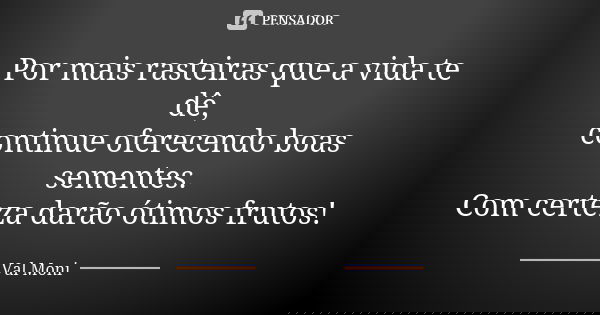 Por mais rasteiras que a vida te dê,
continue oferecendo boas sementes.
Com certeza darão ótimos frutos!... Frase de Val Moni.