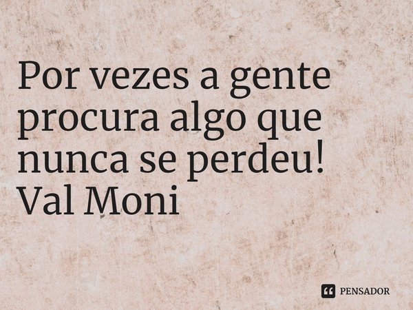 ⁠Por vezes a gente procura algo que nunca se perdeu!... Frase de Val Moni.