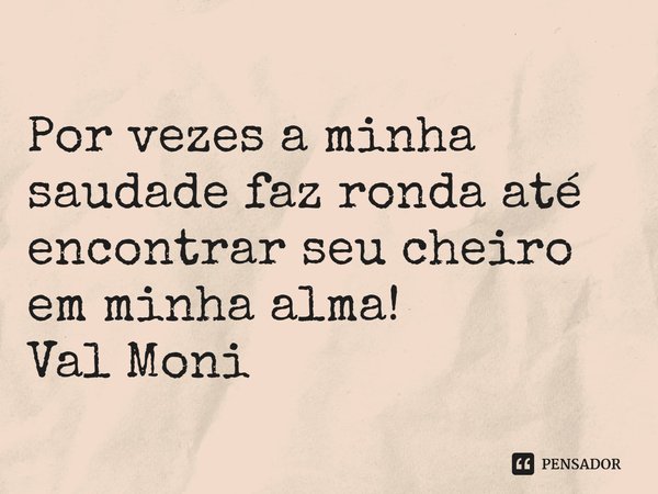 ⁠Por vezes a minha saudade faz ronda até encontrar seu cheiro em minha alma!... Frase de Val Moni.